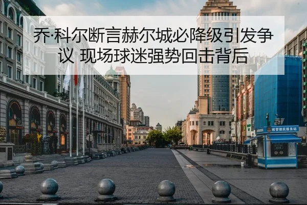 乔·科尔断言赫尔城必降级引发争议 现场球迷强势回击背后